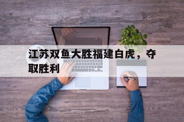 乐动体育-关于江苏双鱼大胜福建白虎，夺取胜利的信息